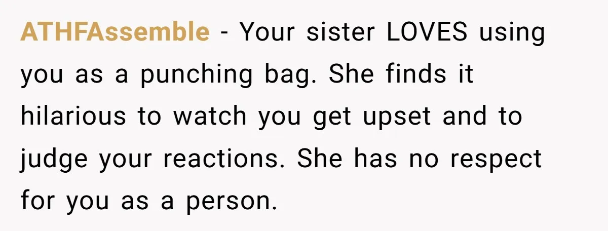 A Man Brought a Camper on a Camping Trip - His Family Lost Their Minds. ATHFAssemble − Your sister LOVES using you as a punching bag. She finds it hilarious to watch you get upset and to judge your reactions. She has no respect for...