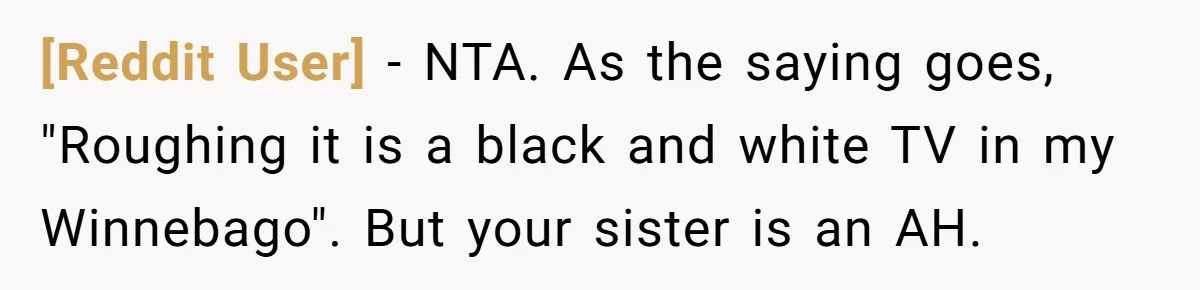 [Reddit User] − NTA. As the saying goes, "Roughing it is a black and white TV in my Winnebago". But your sister is an AH.
