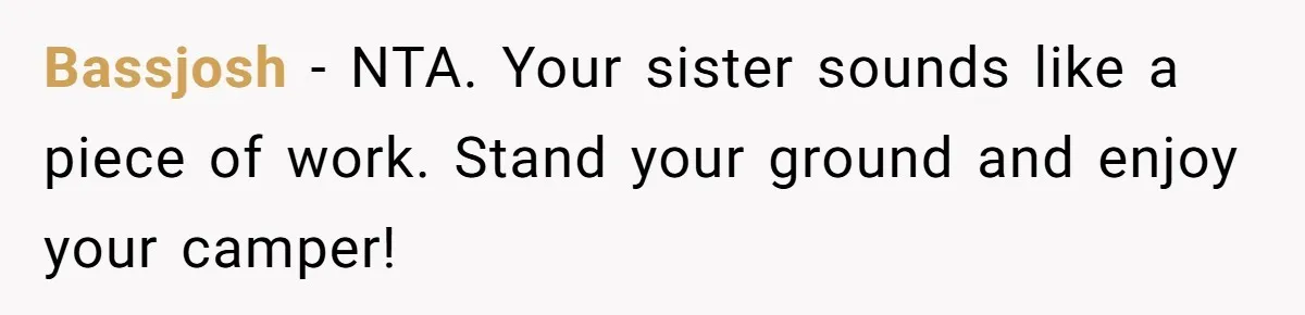 A Man Brought a Camper on a Camping Trip - His Family Lost Their Minds. Bassjosh − NTA. Your sister sounds like a piece of work. Stand your ground and enjoy your camper!