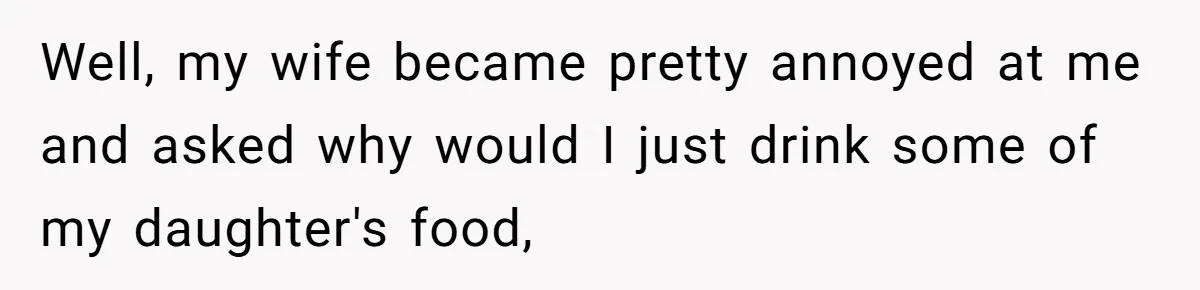 A Curious Husband Licks Baby Formula To Satisfy Wonder And Leaves His Wife Furious Over Tiny Drops Well, my wife became pretty annoyed at me and asked why would I just drink some of my daughter's food,