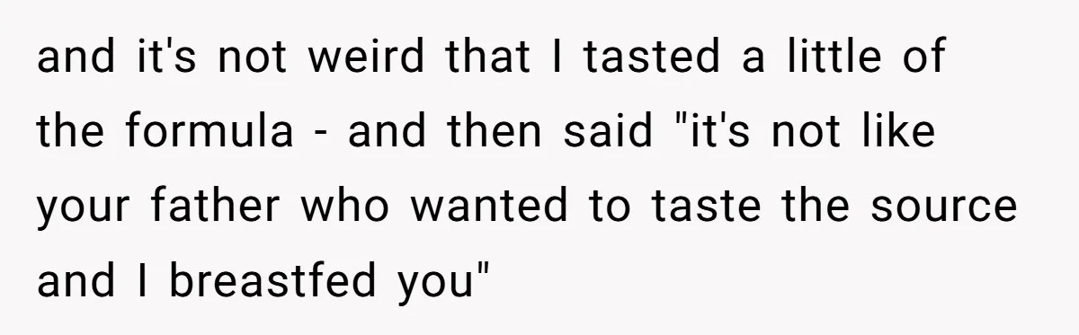 A Curious Husband Licks Baby Formula To Satisfy Wonder And Leaves His Wife Furious Over Tiny Drops and it's not weird that I tasted a little of the formula - and then said "it's not like your father who wanted to taste the source and I breastfed...
