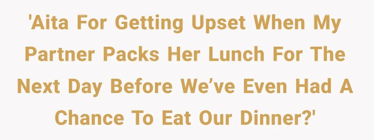 'AITA for getting upset when my partner packs her lunch for the next day before we’ve even had a chance to eat our dinner?'