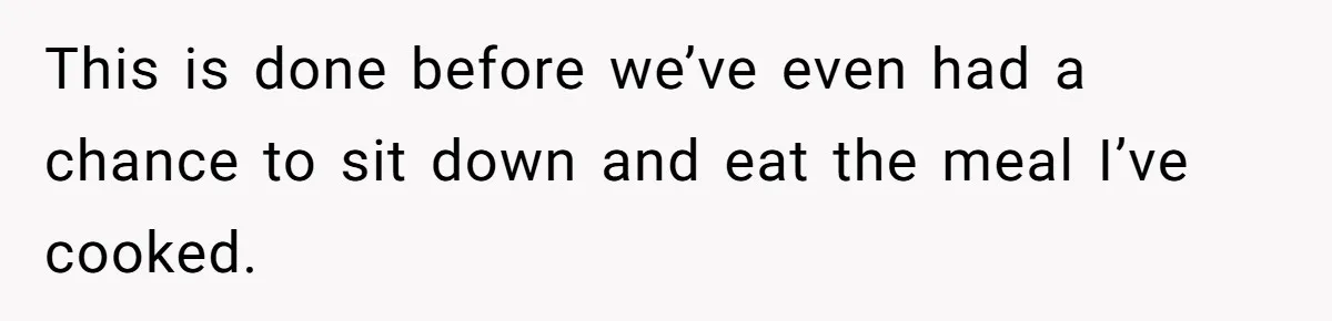 This is done before we’ve even had a chance to sit down and eat the meal I’ve cooked.