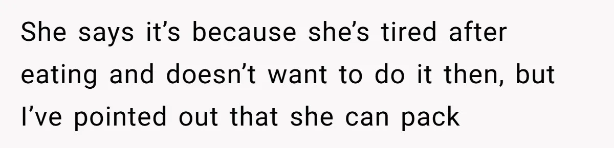 She says it’s because she’s tired after eating and doesn’t want to do it then, but I’ve pointed out that she can pack