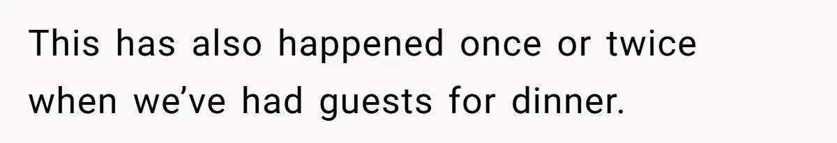 This has also happened once or twice when we’ve had guests for dinner.