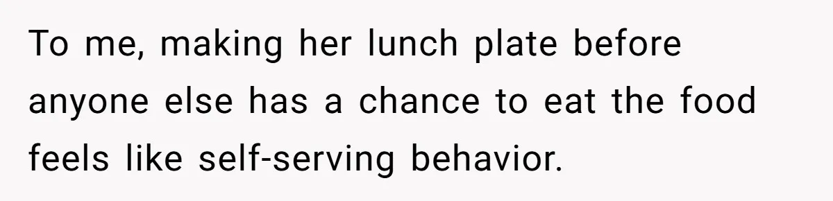To me, making her lunch plate before anyone else has a chance to eat the food feels like self-serving behavior.