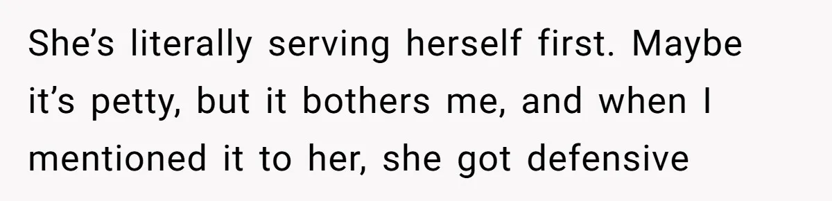 She’s literally serving herself first. Maybe it’s petty, but it bothers me, and when I mentioned it to her, she got defensive