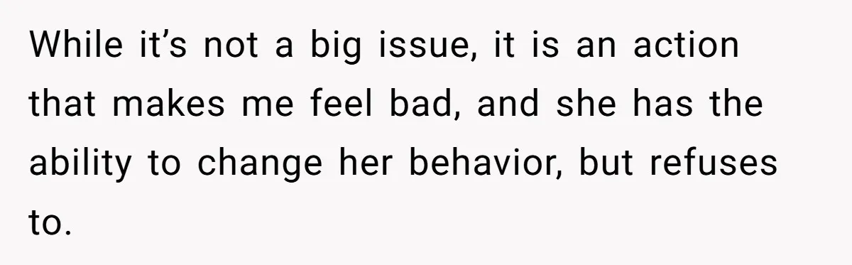 While it’s not a big issue, it is an action that makes me feel bad, and she has the ability to change her behavior, but refuses to.