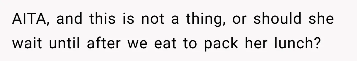 AITA, and this is not a thing, or should she wait until after we eat to pack her lunch?