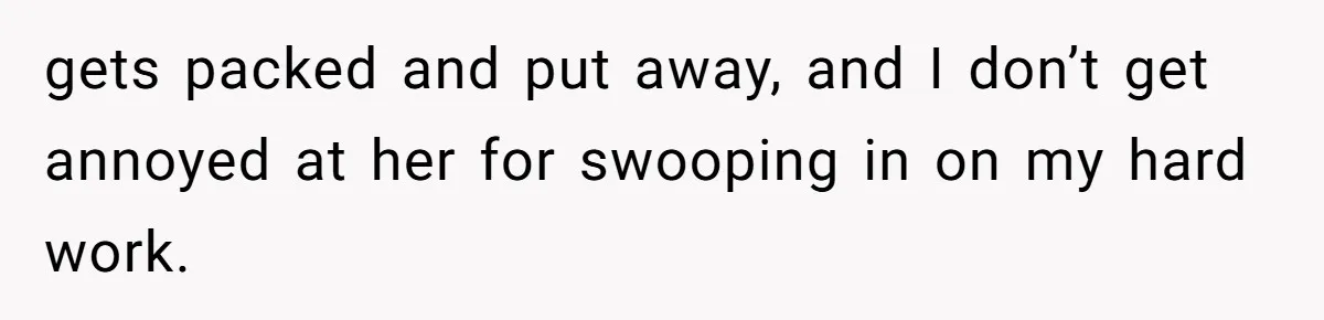 gets packed and put away, and I don’t get annoyed at her for swooping in on my hard work.