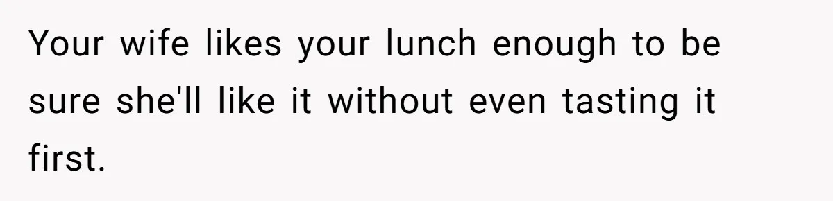 Your wife likes your lunch enough to be sure she'll like it without even tasting it first.