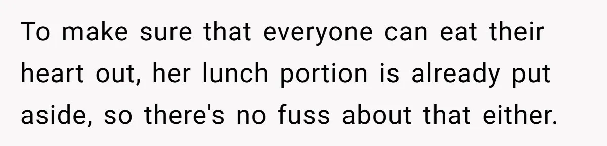 To make sure that everyone can eat their heart out, her lunch portion is already put aside, so there's no fuss about that either.