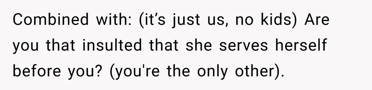 Combined with: (it’s just us, no kids) Are you that insulted that she serves herself before you? (you're the only other).