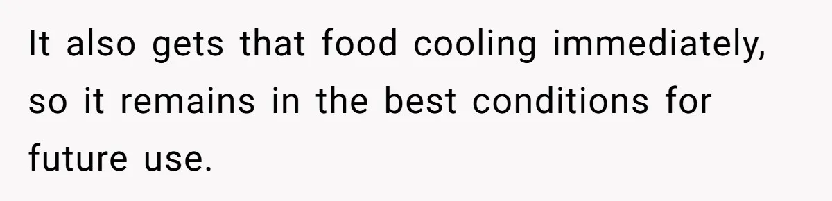 It also gets that food cooling immediately, so it remains in the best conditions for future use.