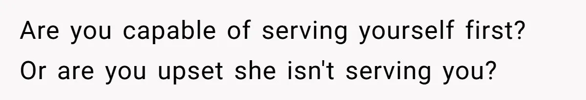 Are you capable of serving yourself first? Or are you upset she isn't serving you?