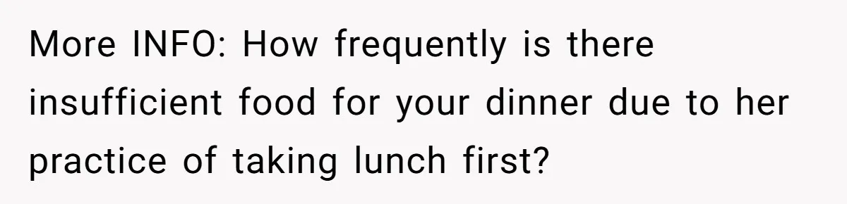 More INFO: How frequently is there insufficient food for your dinner due to her practice of taking lunch first?