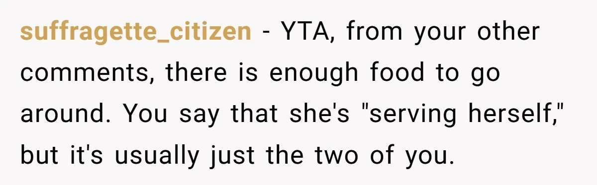 suffragette_citizen − YTA, from your other comments, there is enough food to go around. You say that she's "serving herself," but it's usually just the two of you.