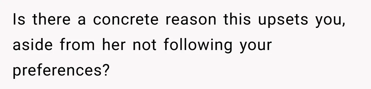 Is there a concrete reason this upsets you, aside from her not following your preferences?