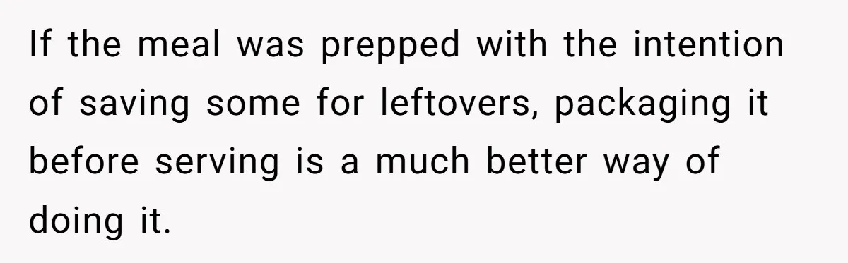 If the meal was prepped with the intention of saving some for leftovers, packaging it before serving is a much better way of doing it.