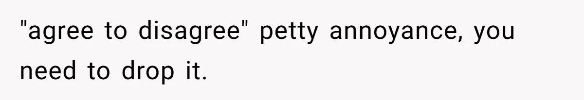 "agree to disagree" petty annoyance, you need to drop it.