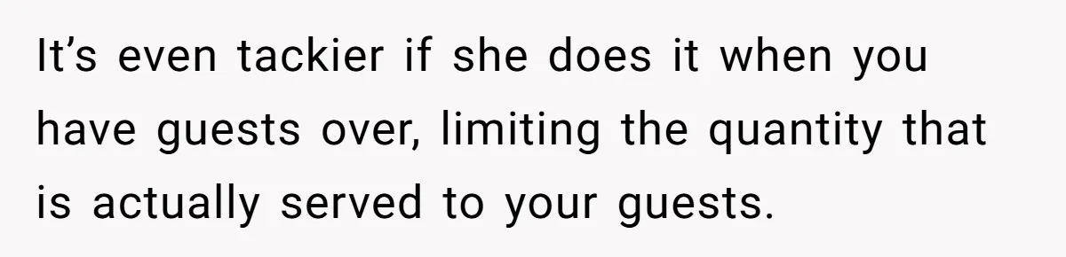It’s even tackier if she does it when you have guests over, limiting the quantity that is actually served to your guests.