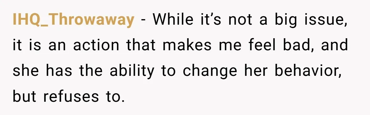 IHQ_Throwaway − While it’s not a big issue, it is an action that makes me feel bad, and she has the ability to change her behavior, but refuses to.