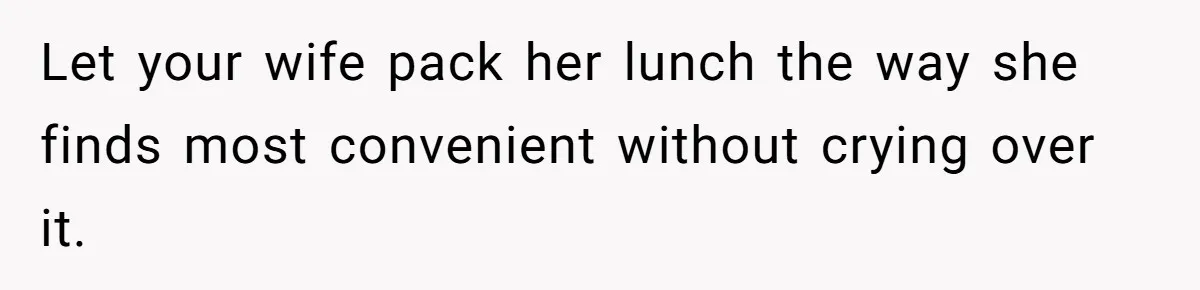 Let your wife pack her lunch the way she finds most convenient without crying over it.