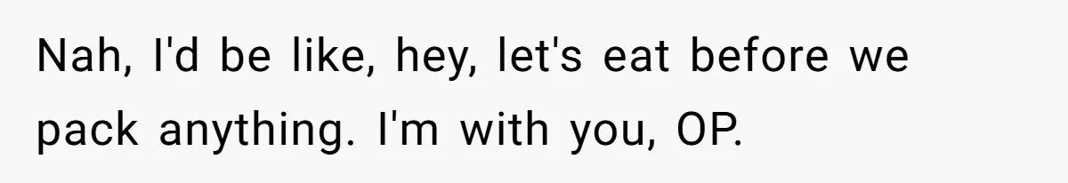 Nah, I'd be like, hey, let's eat before we pack anything. I'm with you, OP.