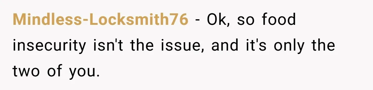 Mindless-Locksmith76 − Ok, so food insecurity isn't the issue, and it's only the two of you.