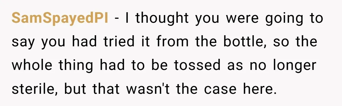 A Curious Husband Licks Baby Formula To Satisfy Wonder And Leaves His Wife Furious Over Tiny Drops SamSpayedPI − I thought you were going to say you had tried it from the bottle, so the whole thing had to be tossed as no longer sterile, but that...