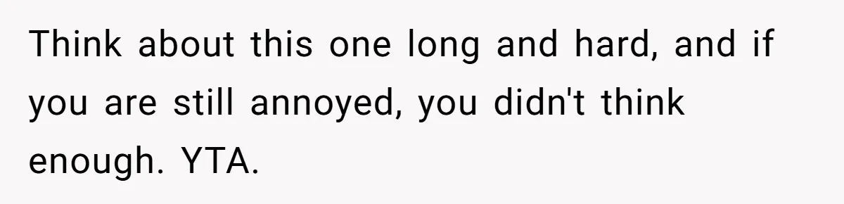 Think about this one long and hard, and if you are still annoyed, you didn't think enough. YTA.