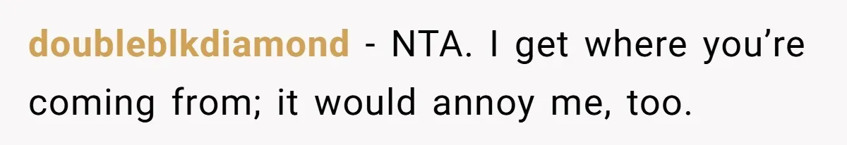 doubleblkdiamond − NTA. I get where you’re coming from; it would annoy me, too.