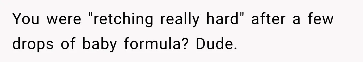A Curious Husband Licks Baby Formula To Satisfy Wonder And Leaves His Wife Furious Over Tiny Drops You were "retching really hard" after a few drops of baby formula? Dude.