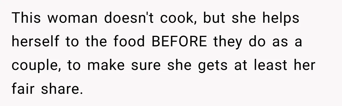 This woman doesn't cook, but she helps herself to the food BEFORE they do as a couple, to make sure she gets at least her fair share.