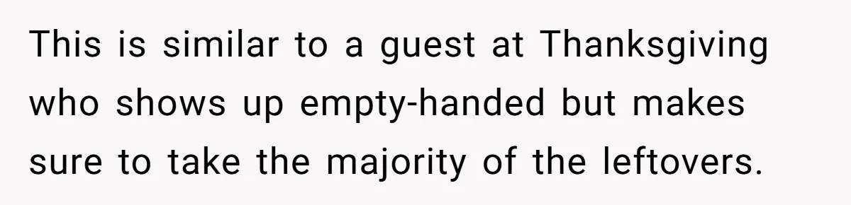 This is similar to a guest at Thanksgiving who shows up empty-handed but makes sure to take the majority of the leftovers.