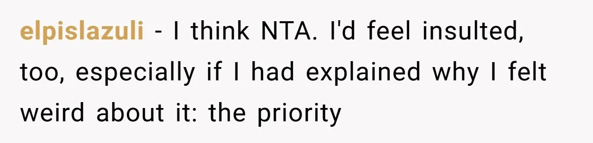 elpislazuli − I think NTA. I'd feel insulted, too, especially if I had explained why I felt weird about it: the priority