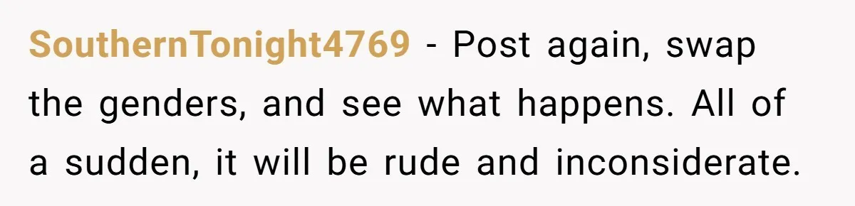 SouthernTonight4769 − Post again, swap the genders, and see what happens. All of a sudden, it will be rude and inconsiderate.