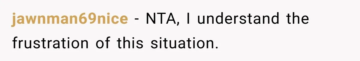 jawnman69nice − NTA, I understand the frustration of this situation.