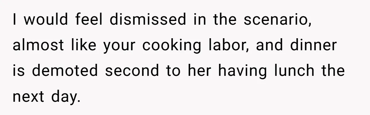 I would feel dismissed in the scenario, almost like your cooking labor, and dinner is demoted second to her having lunch the next day.