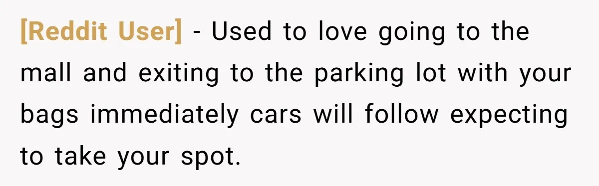 [Reddit User] − Used to love going to the mall and exiting to the parking lot with your bags immediately cars will follow expecting to take your spot.