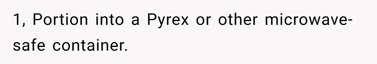 1, Portion into a Pyrex or other microwave-safe container.