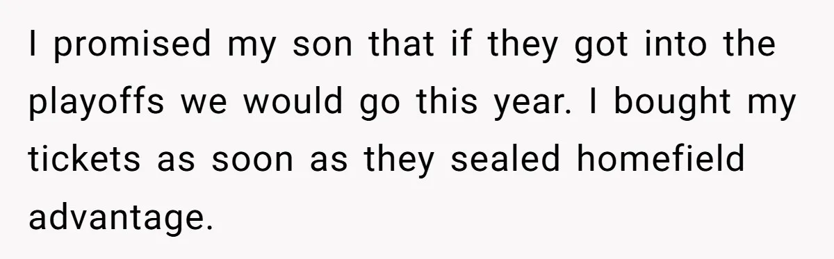 I promised my son that if they got into the playoffs we would go this year. I bought my tickets as soon as they sealed homefield advantage.
