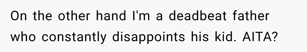 On the other hand I'm a deadbeat father who constantly disappoints his kid. AITA?