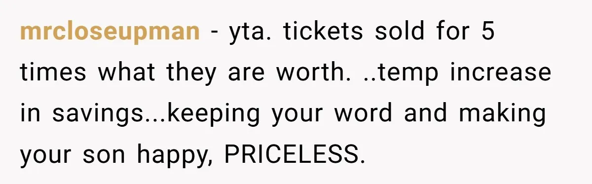 mrcloseupman − yta. tickets sold for 5 times what they are worth. ..temp increase in savings...keeping your word and making your son happy, PRICELESS.