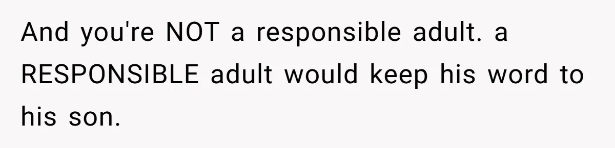 And you're NOT a responsible adult. a RESPONSIBLE adult would keep his word to his son.