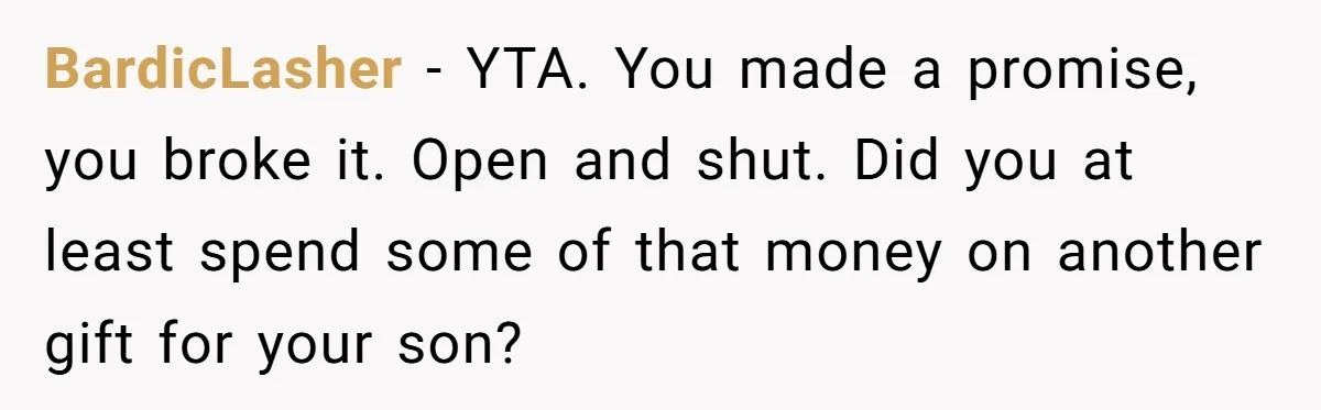 BardicLasher − YTA. You made a promise, you broke it. Open and shut. Did you at least spend some of that money on another gift for your son?