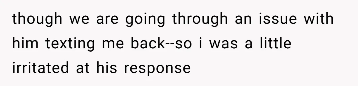 though we are going through an issue with him texting me back--so i was a little irritated at his response