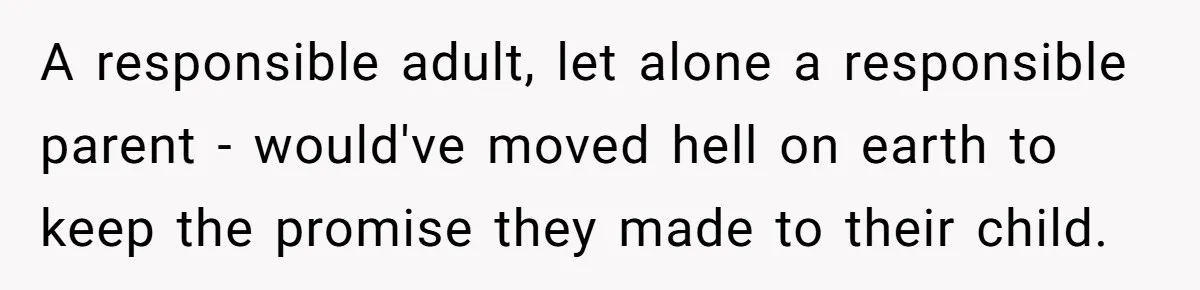 A responsible adult, let alone a responsible parent - would've moved hell on earth to keep the promise they made to their child.