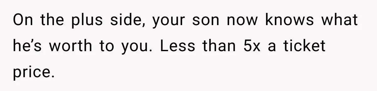 On the plus side, your son now knows what he’s worth to you. Less than 5x a ticket price.