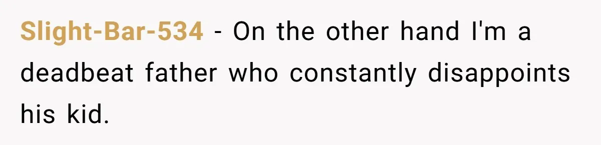 Slight-Bar-534 − On the other hand I'm a deadbeat father who constantly disappoints his kid.